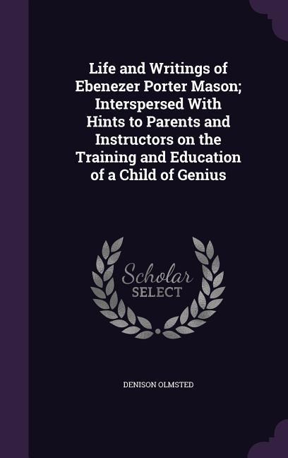 Life and Writings of Ebenezer Porter Mason; Interspersed With Hints to Parents and Instructors on the Training and Education of a Child of Genius