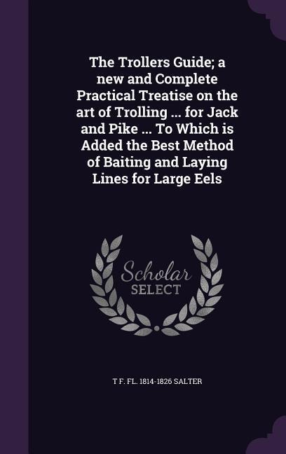 The Trollers Guide; a new and Complete Practical Treatise on the art of Trolling ... for Jack and Pike ... To Which is Added the Best Method of Baitin
