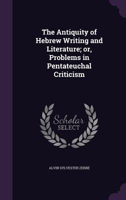 The Antiquity of Hebrew Writing and Literature; or, Problems in Pentateuchal Criticism