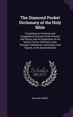 The Diamond Pocket Dictionary of the Holy Bible: Containing an Historical and Geographical Account of the Persons and Places, and An Explanation of the Various Terms, Doctrines, Laws, Precepts, Ordinances, Institutions, and Figures, in the Sacred Oracles