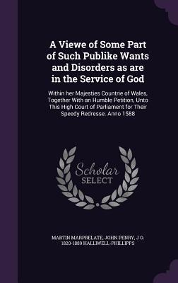 A Viewe of Some Part of Such Publike Wants and Disorders as are in the Service of God: Within her Majesties Countrie of Wales, Together With an Humble