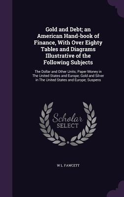 Gold and Debt; an American Hand-book of Finance, With Over Eighty Tables and Diagrams Illustrative of the Following Subjects: The Dollar and Other Uni