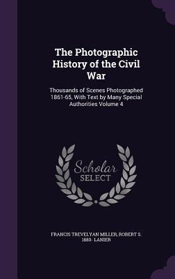The Photographic History of the Civil War: Thousands of Scenes Photographed 1861-65, With Text by Many Special Authorities Volume 4