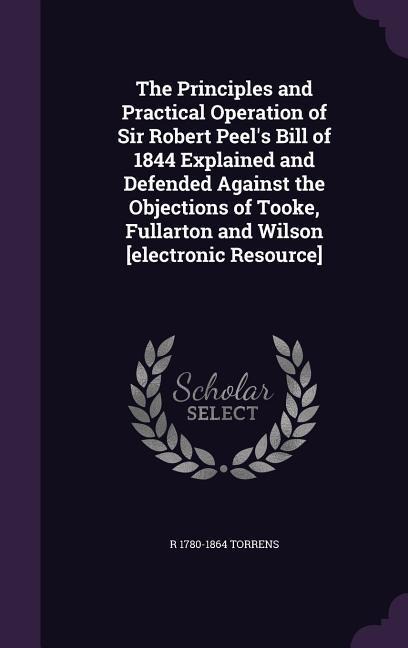 The Principles and Practical Operation of Sir Robert Peel's Bill of 1844 Explained and Defended Against the Objections of Tooke, Fullarton and Wilson