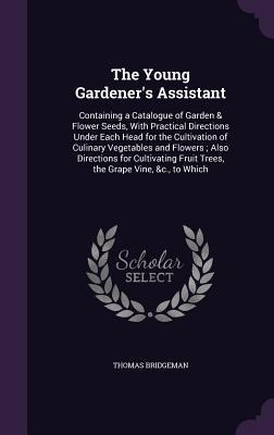 The Young Gardeners Assistant: Containing a Catalogue of Garden & Flower Seeds, With Practical Directions Under Each Head for the Cultivation of Culi