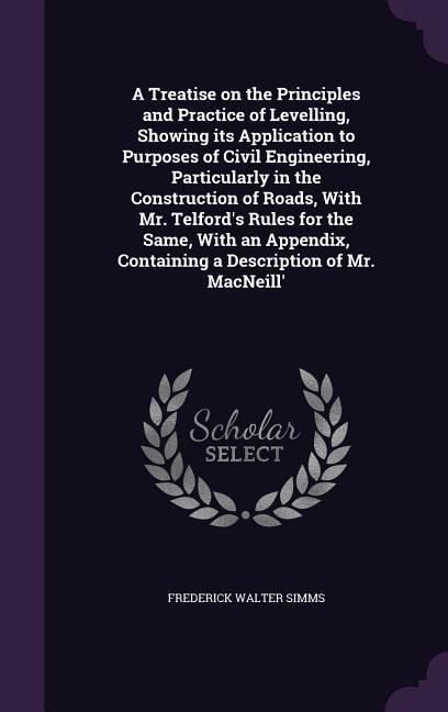 A Treatise on the Principles and Practice of Levelling, Showing its Application to Purposes of Civil Engineering, Particularly in the Construction of Roads, With Mr. Telfords Rules for the Same, With an Appendix, Containing a Description of Mr. MacNeill
