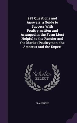 999 Questions and Answers; a Guide to Success With Poultry, written and Arranged in the Form Most Helpful to the Fancier and the Market Poultryman, th