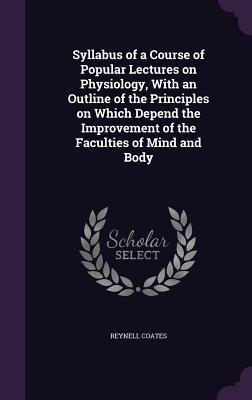 Syllabus of a Course of Popular Lectures on Physiology, With an Outline of the Principles on Which Depend the Improvement of the Faculties of Mind and
