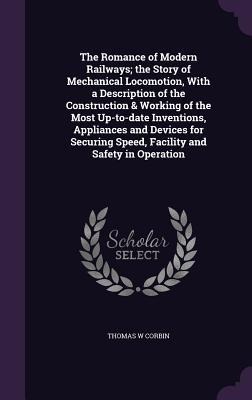 The Romance of Modern Railways; the Story of Mechanical Locomotion, With a Description of the Construction & Working of the Most Up-to-date Inventions
