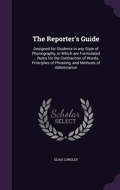 The Reporters Guide: Designed for Students in any Style of Phonography, in Which are Formulated ... Rules for the Contraction of Words, Principles of Phrasing, and Methods of Abbreviation