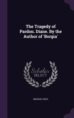 The Tragedy of Pardon. Diane. By the Author of Borgia