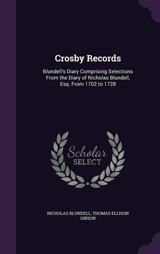 Crosby Records Blundell's Diary Comprising Selections From the Diary of Nicholas Blundell, Esq. From 1702 to 1728
