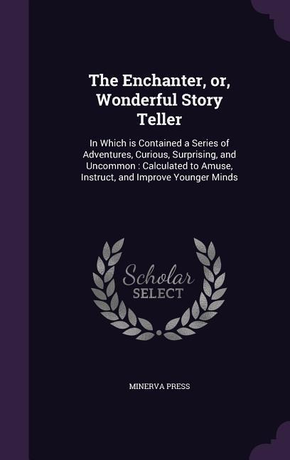 The Enchanter, or, Wonderful Story Teller: In Which is Contained a Series of Adventures, Curious, Surprising, and Uncommon: Calculated to Amuse, Instruct, and Improve Younger Minds