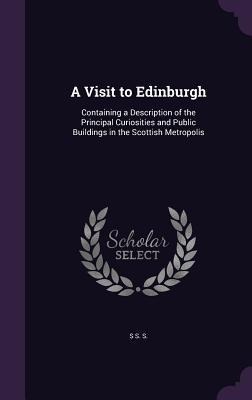 A Visit to Edinburgh: Containing a Description of the Principal Curiosities and Public Buildings in the Scottish Metropolis