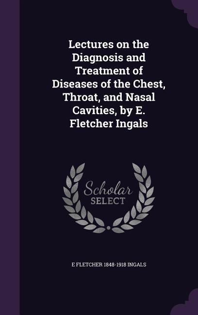Lectures on the Diagnosis and Treatment of Diseases of the Chest, Throat, and Nasal Cavities, by E. Fletcher Ingals