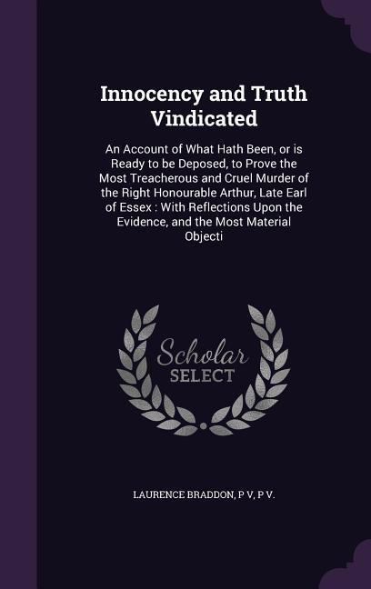 Innocency and Truth Vindicated: An Account of What Hath Been, or is Ready to be Deposed, to Prove the Most Treacherous and Cruel Murder of the Right Honourable Arthur, Late Earl of Essex: With Reflections Upon the Evidence, and the Most Material Objecti