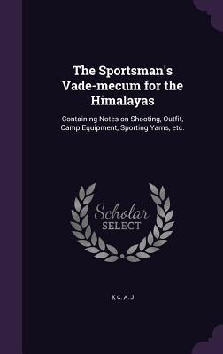 The Sportsman's Vade-mecum for the Himalayas: Containing Notes on Shooting, Outfit, Camp Equipment, Sporting Yarns, etc.