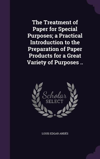 The Treatment of Paper for Special Purposes; a Practical Introduction to the Preparation of Paper Products for a Great Variety of Purposes ..