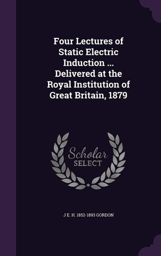 Four Lectures of Static Electric Induction ... Delivered at the Royal Institution of Great Britain, 1879