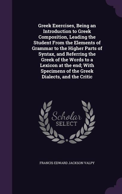 Greek Exercises, Being an Introduction to Greek Composition, Leading the Student From the Elements of Grammar to the Higher Parts of Syntax, and Refer
