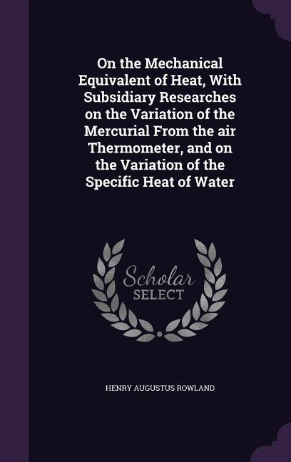 On the Mechanical Equivalent of Heat, With Subsidiary Researches on the Variation of the Mercurial From the air Thermometer, and on the Variation of t
