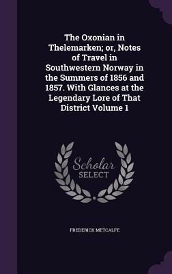 The Oxonian in Thelemarken; or, Notes of Travel in Southwestern Norway in the Summers of 1856 and 1857. With Glances at the Legendary Lore of That Dis