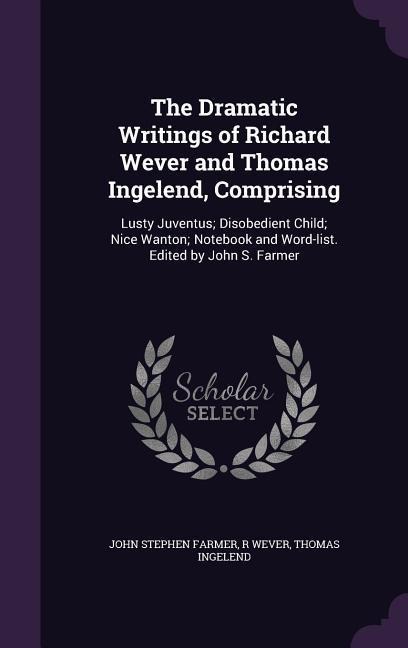 The Dramatic Writings of Richard Wever and Thomas Ingelend, Comprising: Lusty Juventus; Disobedient Child; Nice Wanton; Notebook and Word-list. Edited