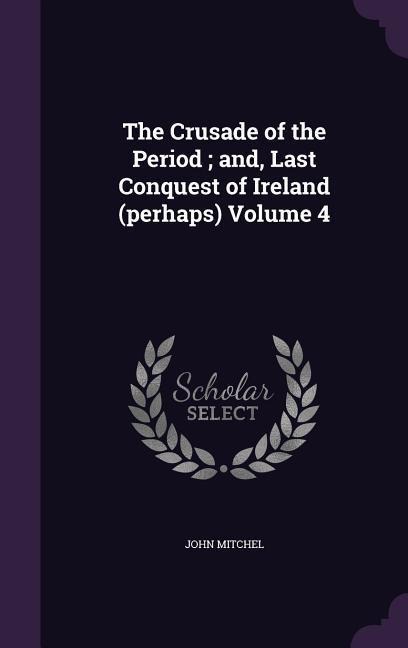 The Crusade of the Period; and, Last Conquest of Ireland (perhaps) Volume 4