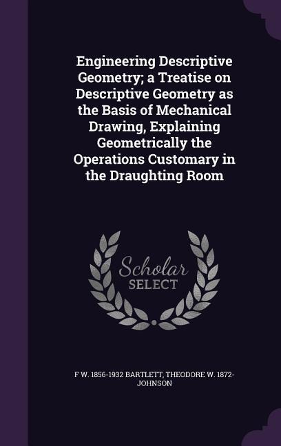 Engineering Descriptive Geometry; a Treatise on Descriptive Geometry as the Basis of Mechanical Drawing, Explaining Geometrically the Operations Custo