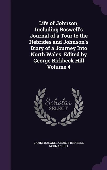 Life of Johnson, Including Boswells Journal of a Tour to the Hebrides and Johnsons Diary of a Journey Into North Wales. Edited by George Birkbeck Hill Volume 4