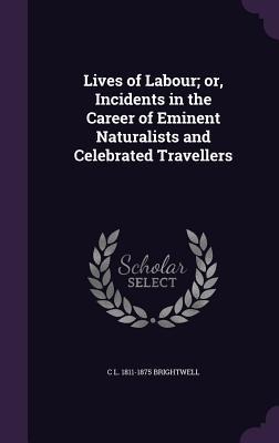 Lives of Labour; or, Incidents in the Career of Eminent Naturalists and Celebrated Travellers