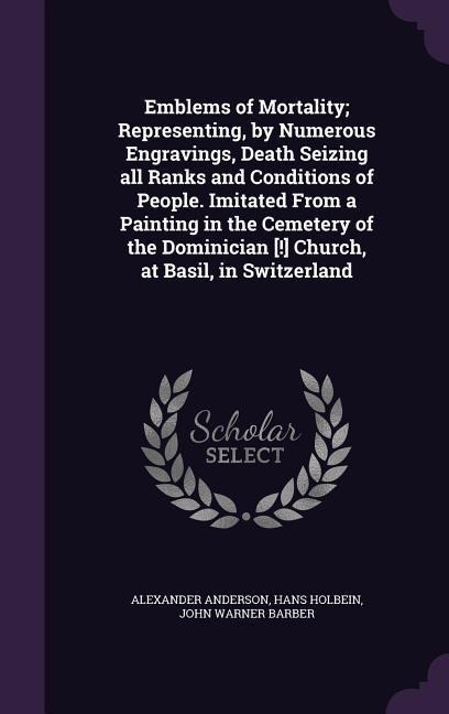 Emblems of Mortality; Representing, by Numerous Engravings, Death Seizing all Ranks and Conditions of People. Imitated From a Painting in the Cemetery