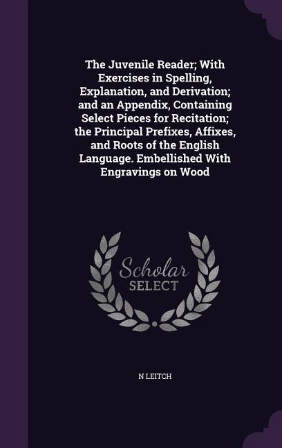 The Juvenile Reader; With Exercises in Spelling, Explanation, and Derivation; and an Appendix, Containing Select Pieces for Recitation; the Principal Prefixes, Affixes, and Roots of the English Language. Embellished With Engravings on Wood