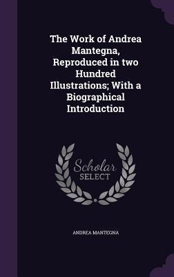 The Work of Andrea Mantegna, Reproduced in two Hundred Illustrations; With a Biographical Introduction