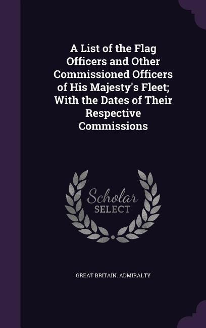 A List of the Flag Officers and Other Commissioned Officers of His Majestys Fleet; With the Dates of Their Respective Commissions