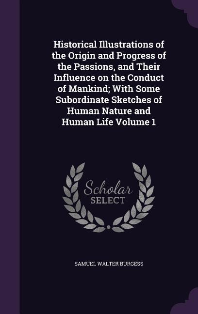 Historical Illustrations of the Origin and Progress of the Passions, and Their Influence on the Conduct of Mankind; With Some Subordinate Sketches of