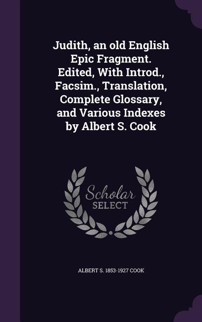 Judith, an old English Epic Fragment. Edited, With Introd., Facsim., Translation, Complete Glossary, and Various Indexes by Albert S. Cook
