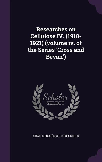 Researches on Cellulose IV. (1910-1921) (volume iv. of the Series Cross and Bevan)