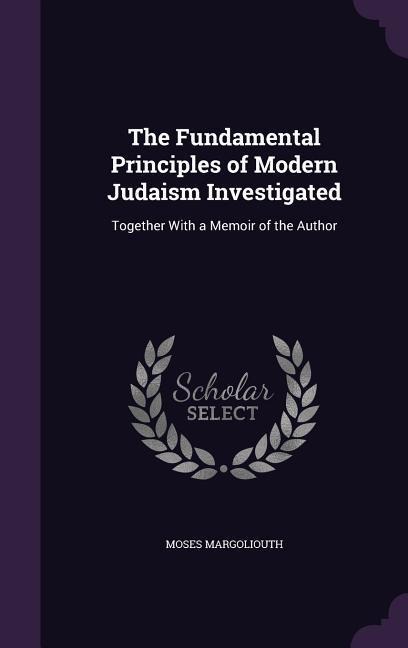 The Fundamental Principles of Modern Judaism Investigated: Together With a Memoir of the Author