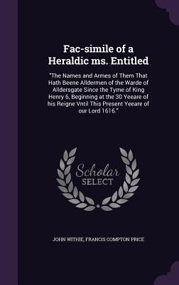 Fac-simile of a Heraldic ms. Entitled: The Names and Armes of Them That Hath Beene Alldermen of the Warde of Alldersgate Since the Tyme of King Henry 6, Beginning at the 30 Yeeare of his Reigne Vntil This Present Yeeare of our Lord 1616.
