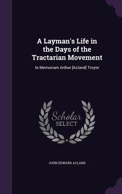 A Laymans Life in the Days of the Tractarian Movement: In Memoriam Arthur [Acland] Troyte
