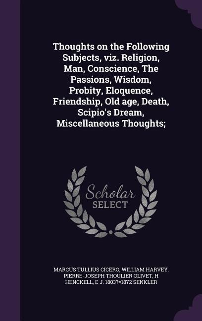 Thoughts on the Following Subjects, viz. Religion, Man, Conscience, The Passions, Wisdom, Probity, Eloquence, Friendship, Old age, Death, Scipios Dream, Miscellaneous Thoughts;