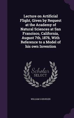 Lecture on Artificial Flight, Given by Request at the Academy of Natural Sciences at San Francisco, California, August 7th, 1876, With Reference to a Model of his own Invention