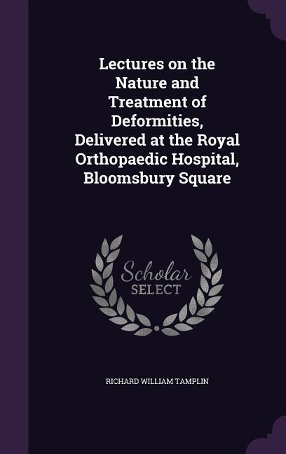 Lectures on the Nature and Treatment of Deformities, Delivered at the Royal Orthopaedic Hospital, Bloomsbury Square