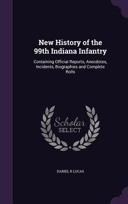 New History of the 99th Indiana Infantry: Containing Official Reports, Anecdotes, Incidents, Biographies and Complete Rolls