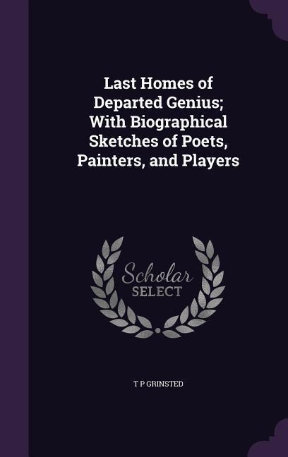 Last Homes of Departed Genius; With Biographical Sketches of Poets, Painters, and Players