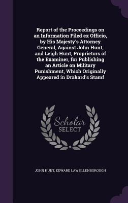 Report of the Proceedings on an Information Filed ex Officio, by His Majesty's Attorney General, Against John Hunt, and Leigh Hunt, Proprietors of the