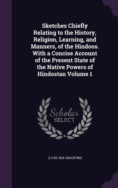 Sketches Chiefly Relating to the History, Religion, Learning, and Manners, of the Hindoos. With a Concise Account of the Present State of the Native P