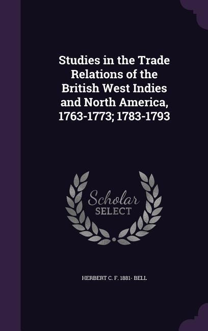 Studies in the Trade Relations of the British West Indies and North America, 1763-1773; 1783-1793