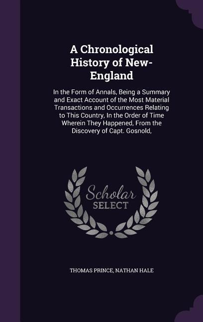 A Chronological History of New-England: In the Form of Annals, Being a Summary and Exact Account of the Most Material Transactions and Occurrences Relating to This Country, In the Order of Time Wherein They Happened, From the Discovery of Capt. Gosnold,